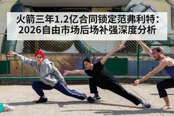 火箭三年1.2亿合同锁定范弗利特:2026自由市场后场补强深度分析