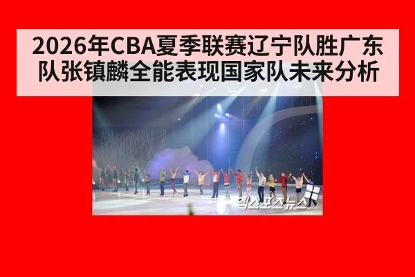 2026年CBA夏季联赛辽宁队胜广东队张镇麟全能表现国家队未来分析