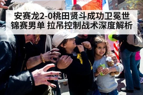 安赛龙2-0桃田贤斗成功卫冕世锦赛男单 拉吊控制战术深度解析