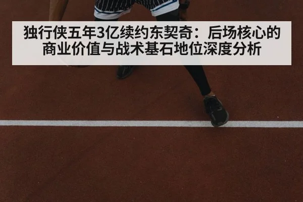 独行侠五年3亿续约东契奇:后场核心的商业价值与战术基石地位深度分析