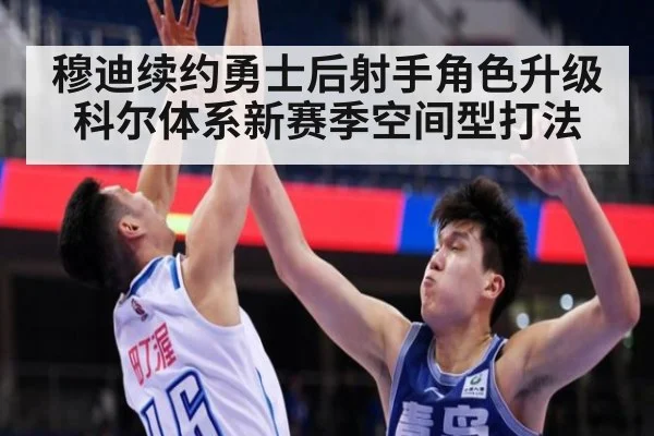 穆迪续约勇士后射手角色升级 科尔体系新赛季空间型打法