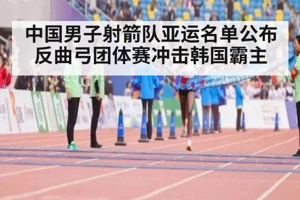 中国男子射箭队亚运名单公布 反曲弓团体赛冲击韩国霸主